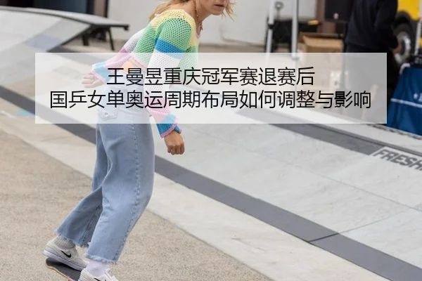 王曼昱重庆冠军赛退赛后 国乒女单奥运周期布局如何调整与影响